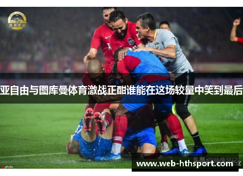 亚自由与图库曼体育激战正酣谁能在这场较量中笑到最后