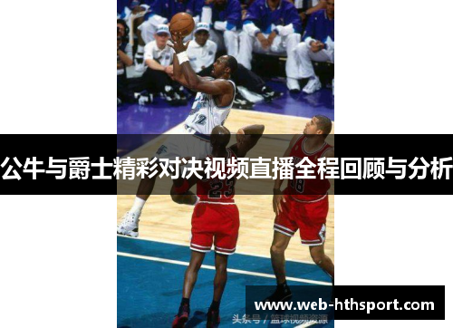 公牛与爵士精彩对决视频直播全程回顾与分析