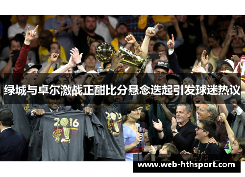 绿城与卓尔激战正酣比分悬念迭起引发球迷热议