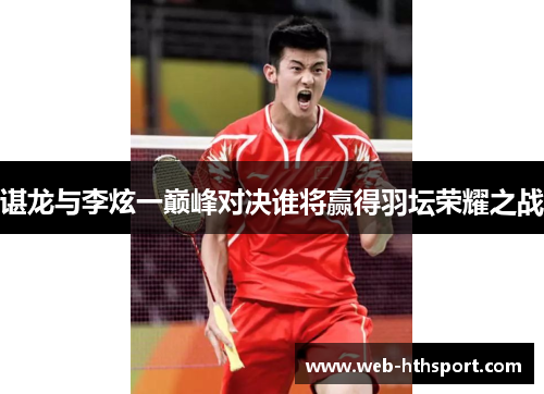 谌龙与李炫一巅峰对决谁将赢得羽坛荣耀之战